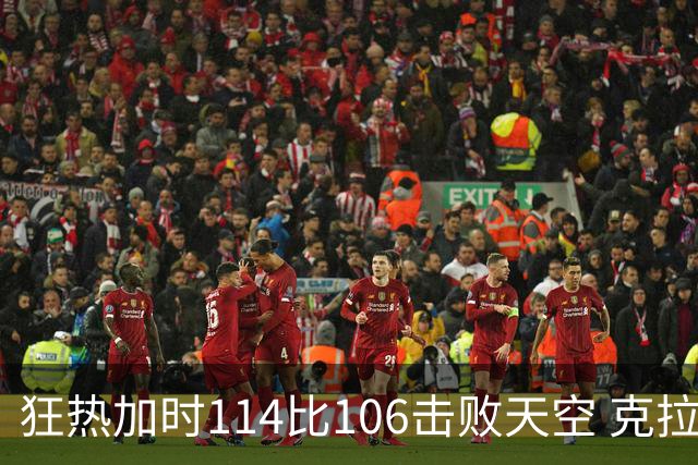 狂热加时114比106击败天空 克拉克18投8中&15罚全中砍32分7板10助